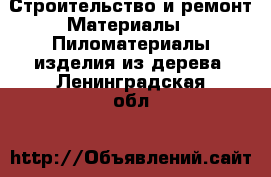 Строительство и ремонт Материалы - Пиломатериалы,изделия из дерева. Ленинградская обл.